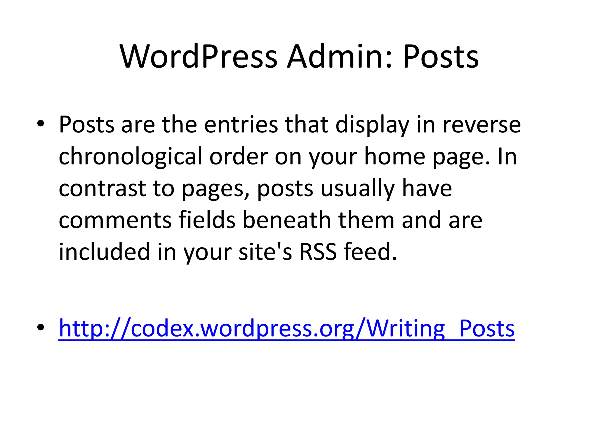 WordPress Admin: Posts
• Posts are the entries that display in reverse
  chronological order on your home page. In
  contrast to pages, posts usually have
  comments fields beneath them and are
  included in your site's RSS feed.

• http://codex.wordpress.org/Writing_Posts
 