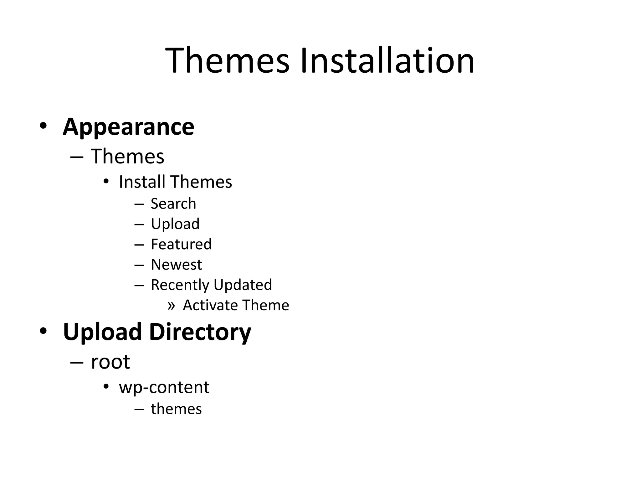 Themes Installation
• Appearance
  – Themes
     • Install Themes
           –   Search
           –   Upload
           –   Featured
           –   Newest
           –   Recently Updated
                 » Activate Theme
• Upload Directory
  – root
     • wp-content
           – themes
 