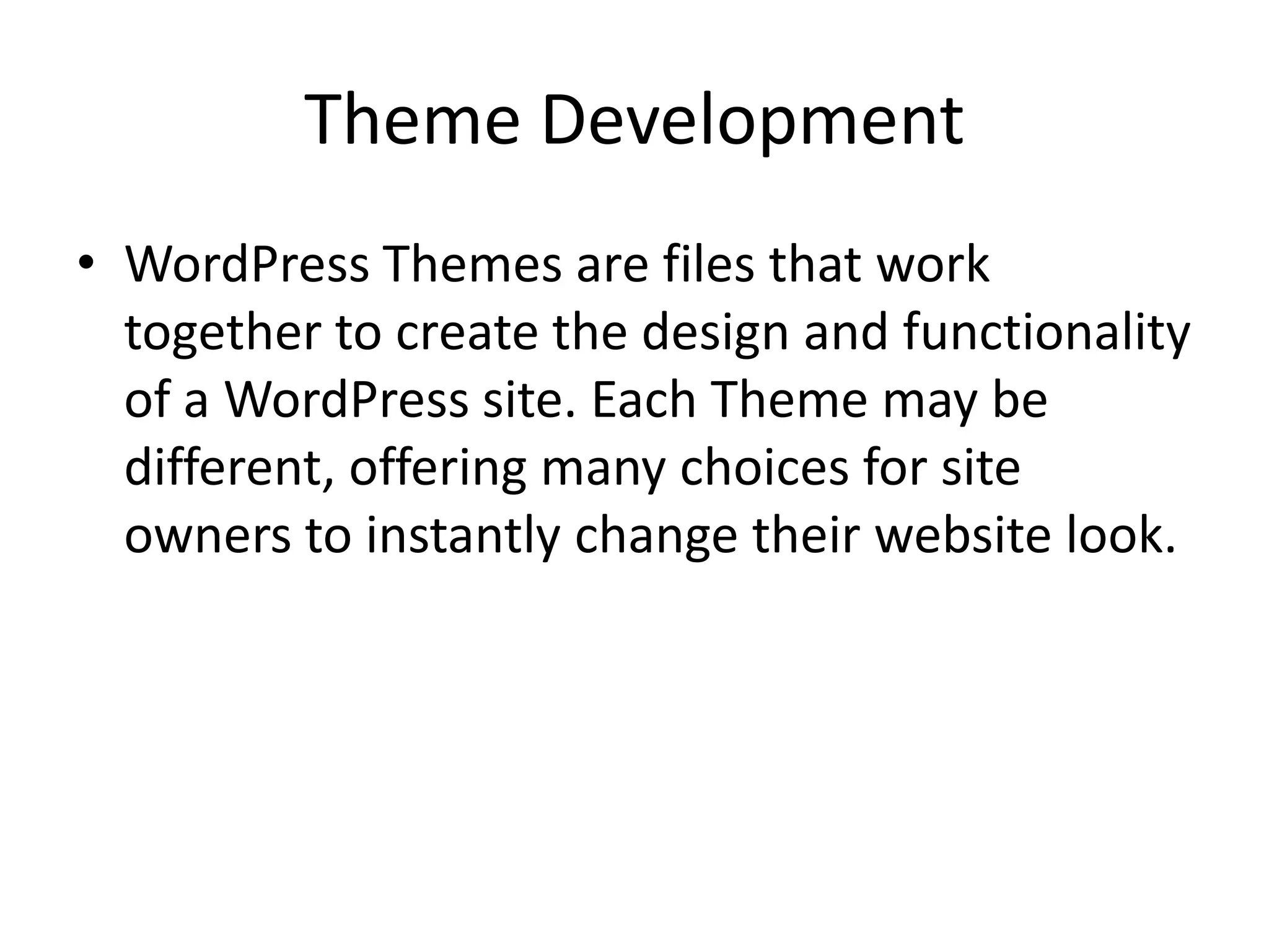 Theme Development
• WordPress Themes are files that work
  together to create the design and functionality
  of a WordPress site. Each Theme may be
  different, offering many choices for site
  owners to instantly change their website look.
 