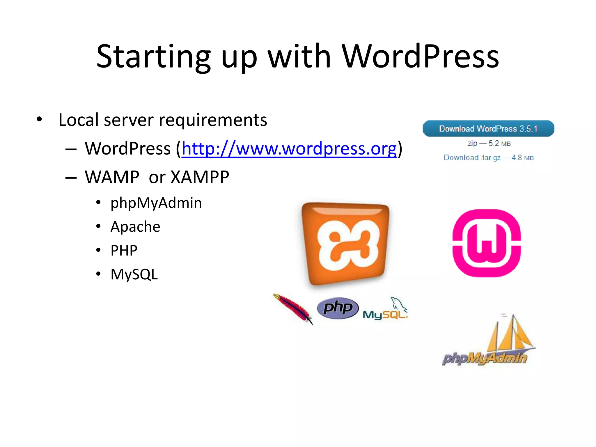 Starting up with WordPress
• Local server requirements
   – WordPress (http://www.wordpress.org)
   – WAMP or XAMPP
      •   phpMyAdmin
      •   Apache
      •   PHP
      •   MySQL
 