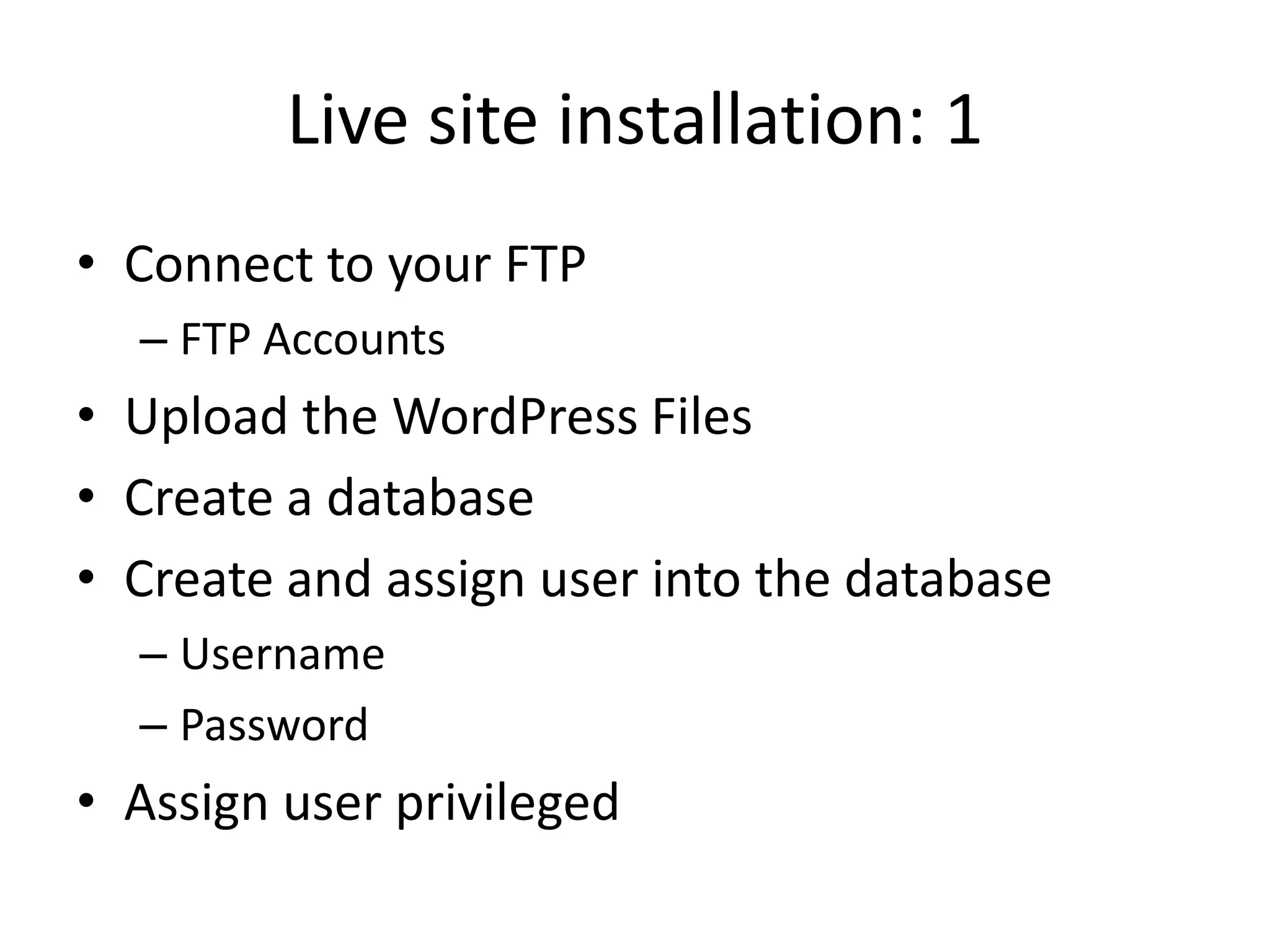Live site installation: 1
• Connect to your FTP
  – FTP Accounts
• Upload the WordPress Files
• Create a database
• Create and assign user into the database
  – Username
  – Password
• Assign user privileged
 