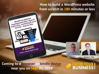 Coming to a browser or kindle device
near you on Sept 01, 2016
Tjaart Kruger Fraser J. Hay
How to build a WordPress website
from scratch in 180 minutes or less
 