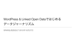 WordPress & Linked Open Dataではじめる
データジャーナリズム
SPARQL勉強会LT 2015年10月27日
 