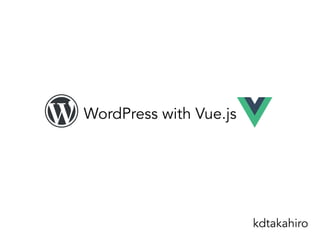 WordPress with Vue.js
kdtakahiro
 