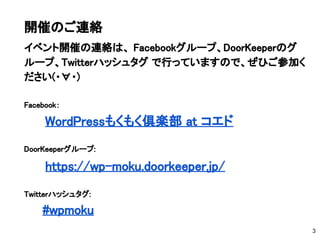 3
開催のご連絡
イベント開催の連絡は、 Facebookグループ、DoorKeeperのグ
ループ、Twitterハッシュタグ で行っていますので、ぜひご参加く
ださい(・∀・)
https://wp-moku.doorkeeper.jp/
...