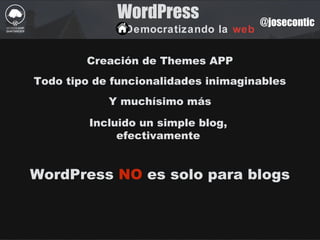 WordPress
Democratizando la web
@josecontic
Todo tipo de funcionalidades inimaginables
Creación de Themes APP
Y muchísimo más
Incluido un simple blog,
efectivamente
WordPress NO es solo para blogs
 