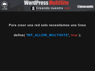 @josecontic
WordPressMultiSite
Creando nuestra red
Para crear una red solo necesitamos una línea
define( 'WP_ALLOW_MULTISITE', true );
 