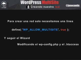 @josecontic
WordPressMultiSite
Creando nuestra red
Para crear una red solo necesitamos una línea
define( 'WP_ALLOW_MULTISITE', true );
Y seguir el Wizard
Modificando el wp-config.php y el .htaccess
 