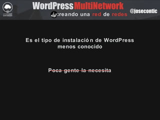 @josecontic
WordPressMultiNetwork
creando una red de redes
Es el tipo de instalació n de WordPress
menos conocido
Poca gente la necesita
 