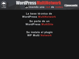 @josecontic
WordPress
creando una red de redes
La base té cnica de
WordPress MultiNetwork
MultiNetwork
Se parte de un
WordPress MultiSite
Se instala el plugin
WP Multi Network
 