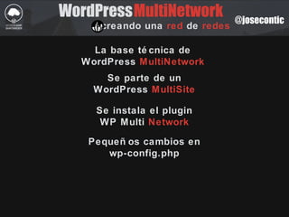 @josecontic
WordPress
creando una red de redes
La base té cnica de
WordPress MultiNetwork
MultiNetwork
Se parte de un
WordPress MultiSite
Se instala el plugin
WP Multi Network
Pequeñ os cambios en
wp-config.php
 