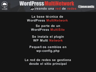 WordPress
creando una red de redes
La base té cnica de
WordPress MultiNetwork
MultiNetwork
Se parte de un
WordPress MultiSite
Se instala el plugin
WP Multi Network
Pequeñ os cambios en
wp-config.php
La red de redes se gestiona
desde el sitio principal
@josecontic
 