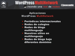 WordPress
creando una red de redes
MultiNetwork @josecontic
Aplicaciones
WordPress MultiNetwork
• Periódicos internacionales
• Redes de colegios
• Redes de blogs
multilenguaje
• Nuestros sitios en
multilenguaje
• Redes de blogs bajo
diferentes dominios
k
 