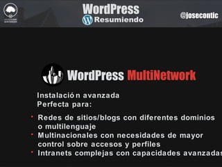 @josecontic
WordPress
Resumiendo
WordPress
Instalació n avanzada
Perfecta para:
• Redes de sitios/blogs con diferentes dominios
o multilenguaje
• Multinacionales con necesidades de mayor
control sobre accesos y perfiles
• Intranets complejas con capacidades avanzadas
MultiNetwork
 