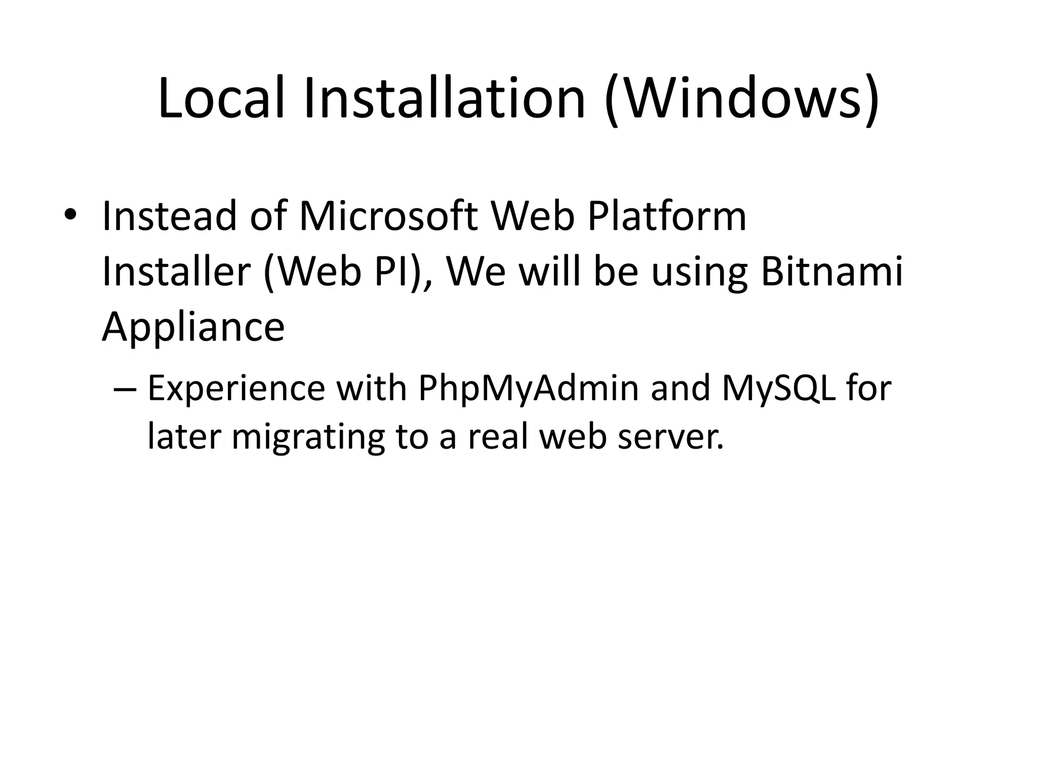 Local Installation (Windows)Instead of Microsoft Web Platform Installer (Web PI), We will be using Bitnami ApplianceExperience with PhpMyAdmin and MySQL for later migrating to a real web server.