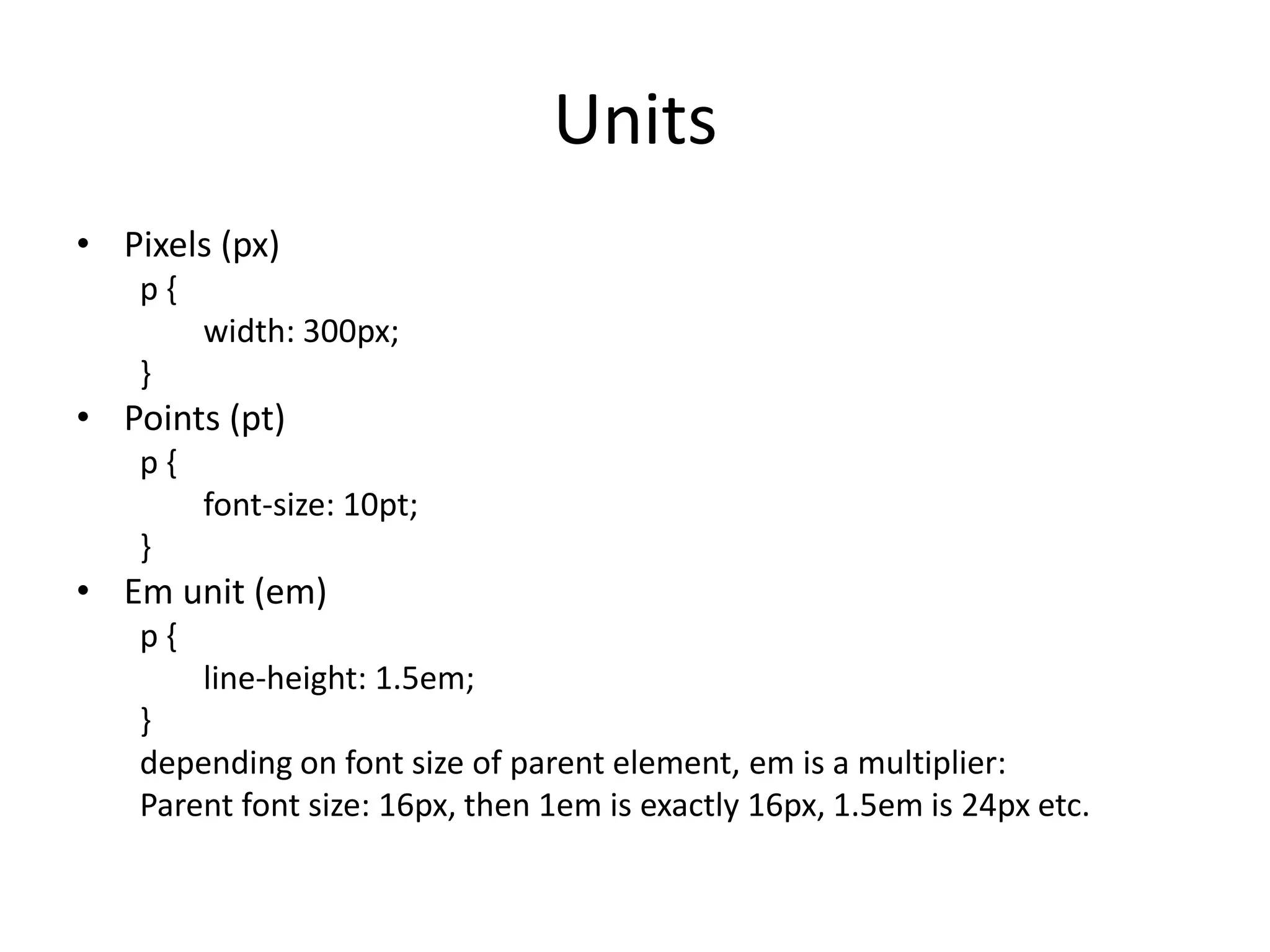 UnitsPixels (px)p {	width: 300px;}Points (pt)p {	font-size: 10pt;}Em unit (em)p {	line-height: 1.5em;}depending on font size of parent element, em is a multiplier: Parent font size: 16px, then 1em is exactly 16px, 1.5em is 24px etc.