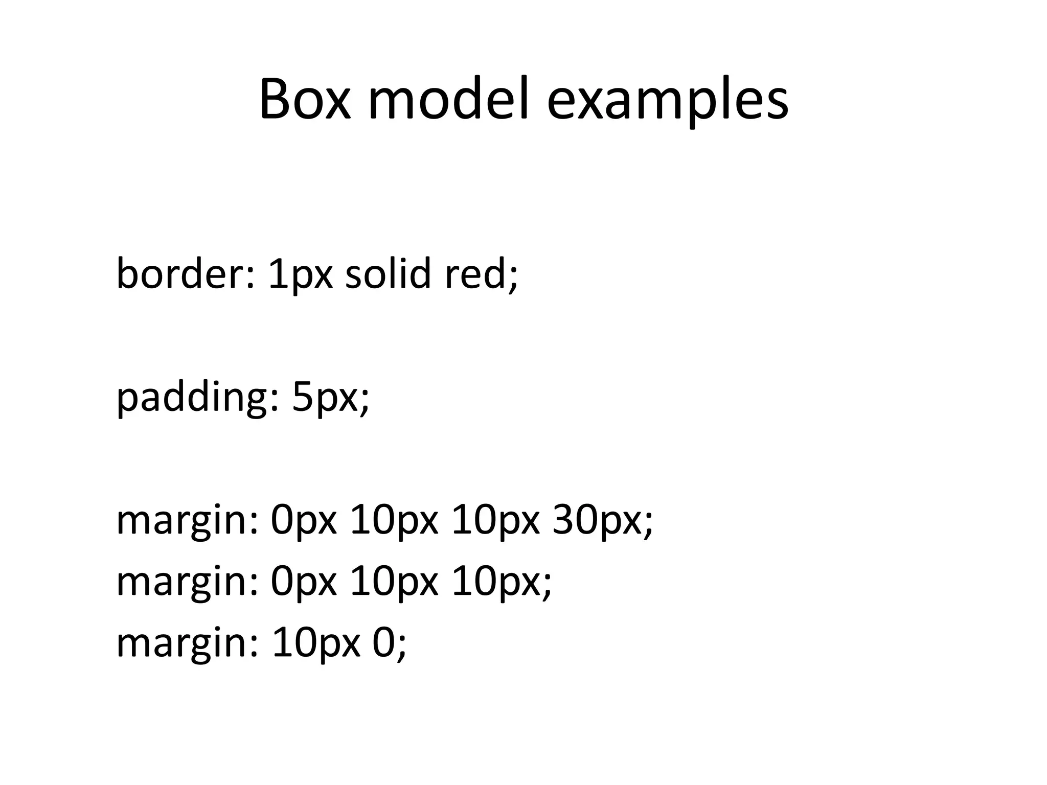 Box model examplesborder: 1px solid red;	padding: 5px;	margin: 0px 10px 10px 30px;	margin: 0px 10px 10px;	margin: 10px 0;