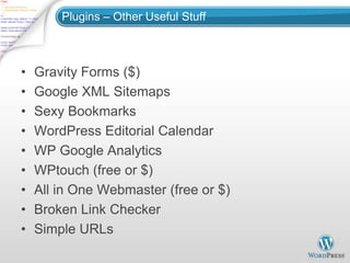 Plugins – Other Useful Stuff



•   Gravity Forms ($)
•   Google XML Sitemaps
•   Sexy Bookmarks
•   WordPress Editorial Calendar
•   WP Google Analytics
•   WPtouch (free or $)
•   All in One Webmaster (free or $)
•   Broken Link Checker
•   Simple URLs
 