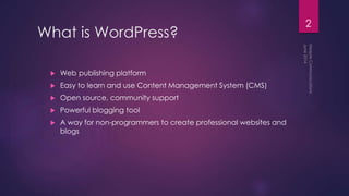 What is WordPress?
 Web publishing platform
 Easy to learn and use Content Management System (CMS)
 Open source, community support
 Powerful blogging tool
 A way for non-programmers to create professional websites and
blogs
2
 