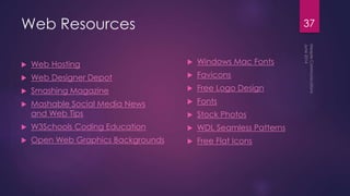 Web Resources
 Web Hosting
 Web Designer Depot
 Smashing Magazine
 Mashable Social Media News
and Web Tips
 W3Schools Coding Education
 Open Web Graphics Backgrounds
 Windows Mac Fonts
 Favicons
 Free Logo Design
 Fonts
 Stock Photos
 WDL Seamless Patterns
 Free Flat Icons
37
 