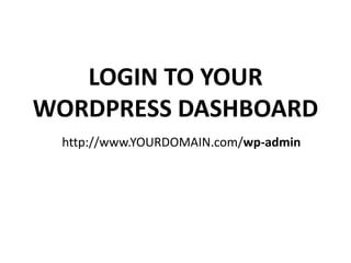 LOGIN TO YOUR
WORDPRESS DASHBOARD
http://www.YOURDOMAIN.com/wp-admin
 