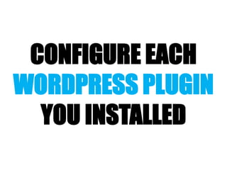 CONFIGURE EACH
WORDPRESS PLUGIN
YOU INSTALLED
 