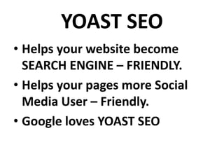 YOAST SEO
• Helps your website become
SEARCH ENGINE – FRIENDLY.
• Helps your pages more Social
Media User – Friendly.
• Google loves YOAST SEO
 