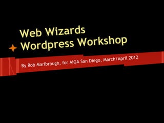 Web  Wizards
W ordpress Workshop
                                                     2012
                             San Die go, March/April
By Rob Marlb rough, for AIGA
 