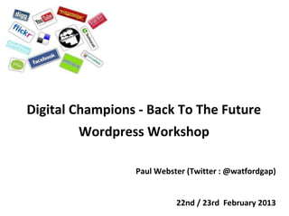 Digital Champions - Back To The Future
        Wordpress Workshop

                 Paul Webster (Twitter : @watfordgap)


                           22nd / 23rd February 2013
 