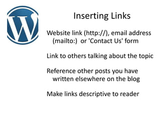 Inserting Links
Website link (http://), email address
 (mailto:) or 'Contact Us' form

Link to others talking about the topic

Reference other posts you have
  written elsewhere on the blog

Make links descriptive to reader
 