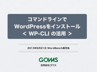 コマンドラインで
WordPressをインストール
＜ WP-CLI の活用 ＞
2013年6月21日 WordBench鹿児島
合同会社ゴワス
 