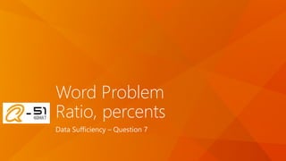 Word Problem
Ratio, percents
Data Sufficiency – Question 7
 