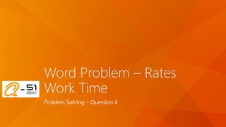 Word Problem – Rates
Work Time
Problem Solving – Question 6
 