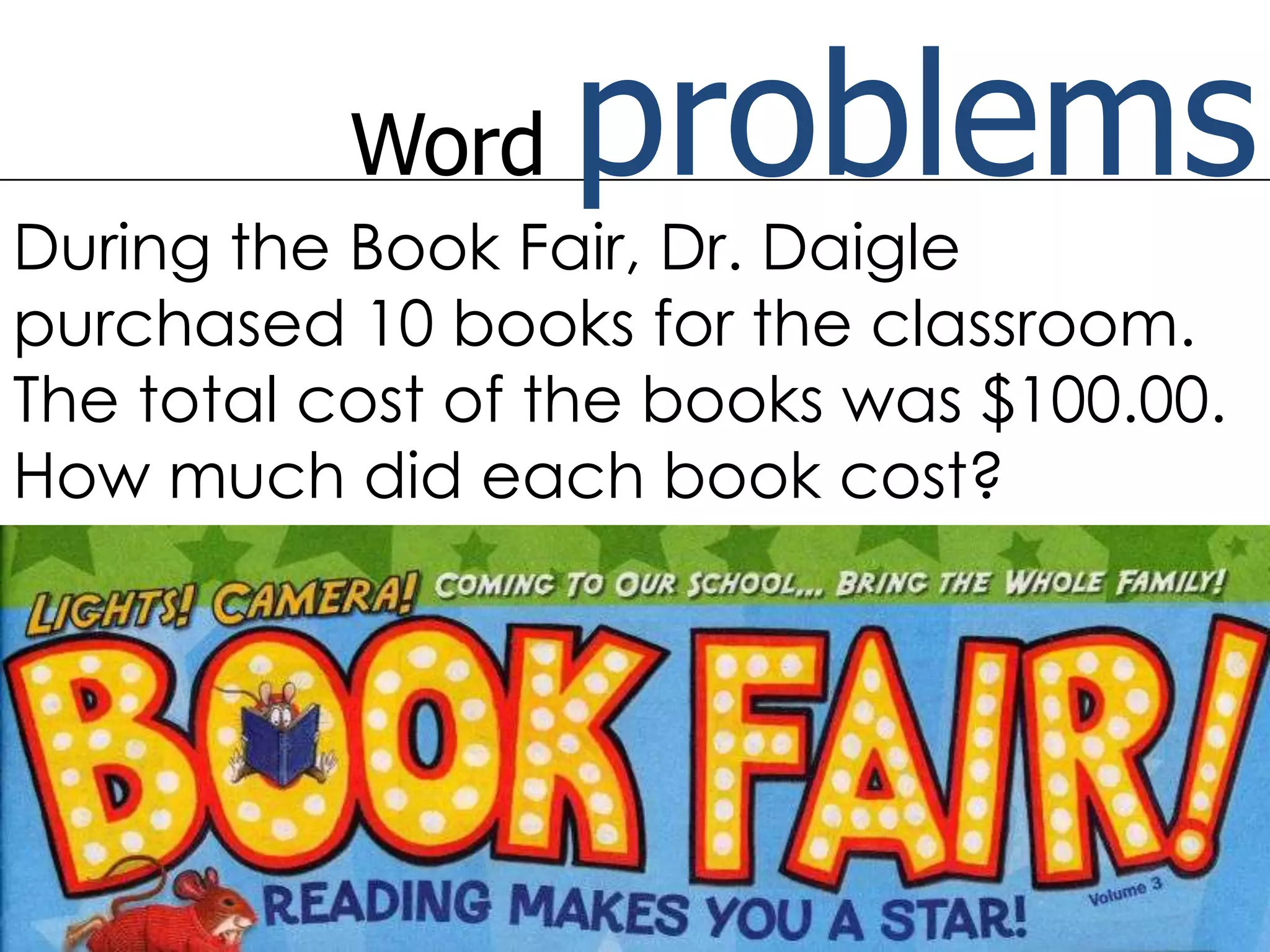 Word problemsDuring the Book Fair, Dr. Daigle purchased 10 books for the classroom. The total cost of the books was $100.00. How much did each book cost?