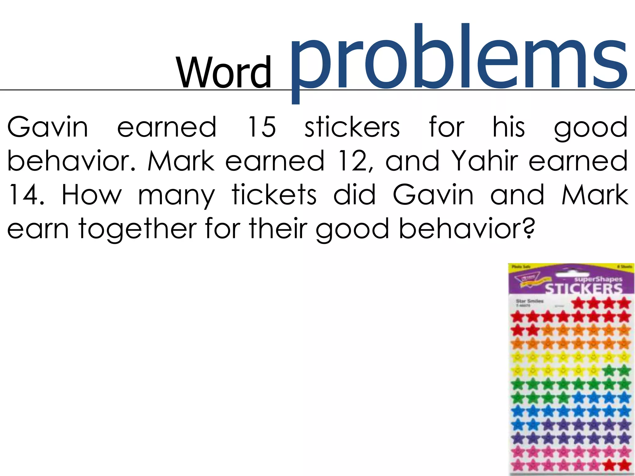 Word problemsGavin earned 15 stickers for his good behavior. Mark earned 12, and Yahir earned 14. How many tickets did Gavin and Mark earn together for their good behavior?
