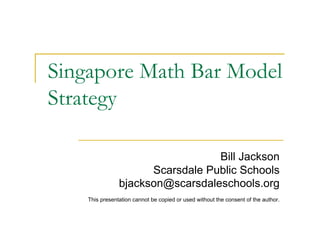 Singapore Math Bar Model
Strategy
Bill Jackson
Scarsdale Public Schools
bjackson@scarsdaleschools.org
This presentation cannot be copied or used without the consent of the author.
 