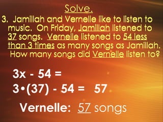 Solve. 3.  Jamillah and Vernelle like to listen to music.  On Friday, Jamillah listened to 37 songs.  Vernelle listened to 54 less than 3 times as many songs as Jamillah.  How many songs did Vernelle listen to? 3x - 54 = 3•(37) - 54 =  Vernelle:  57  songs 57   3.  Jamillah and Vernelle like to listen to music.  On Friday,  Jamillah  listened to  37  songs.  Vernelle  listened to  54 less than 3 times  as many songs as Jamillah.  How many songs did  Vernelle  listen to? 