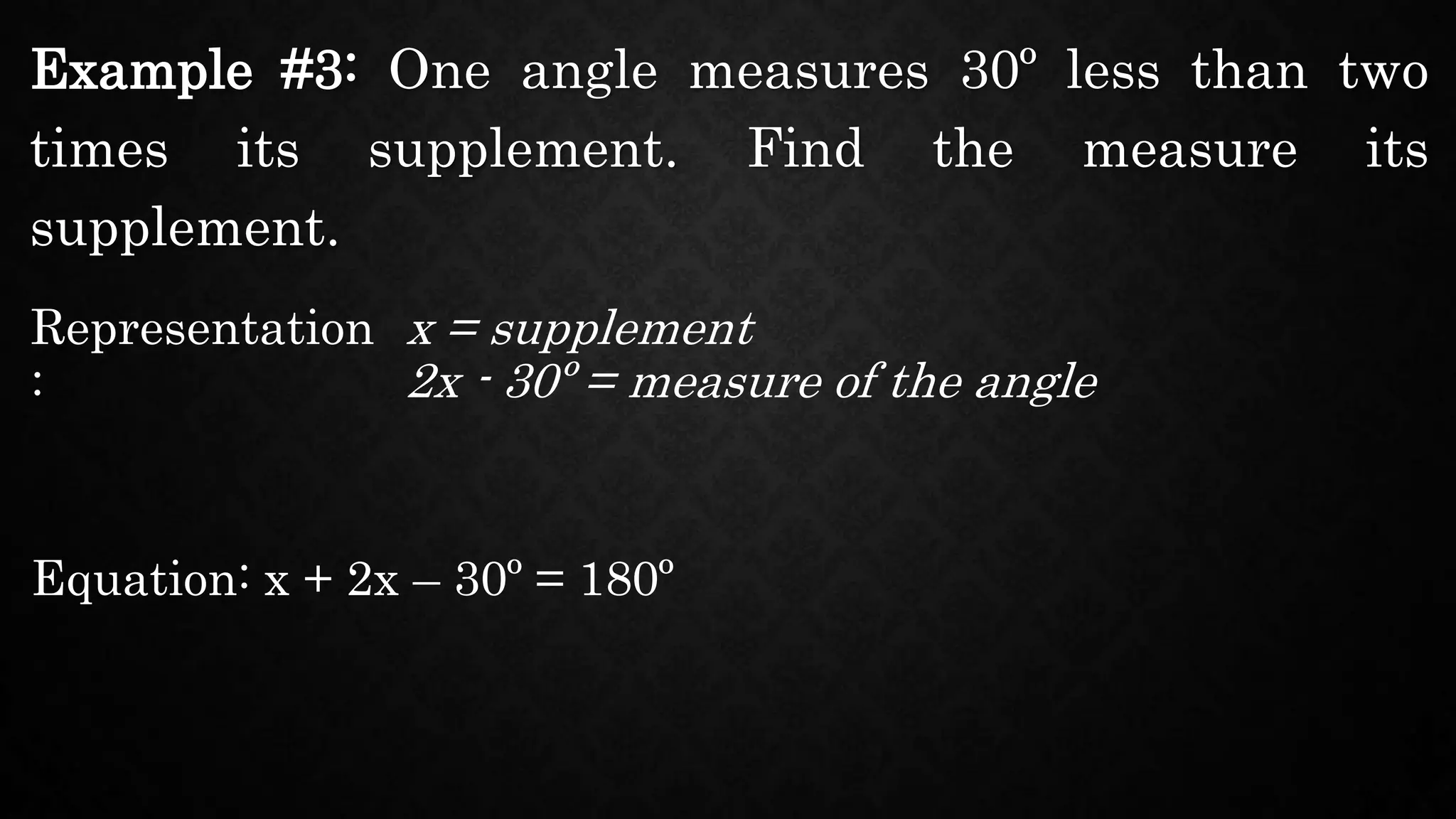 Example #3: One angle measures 30º less than two
times its supplement. Find the measure its
supplement.
Representation
:
x = supplement
Equation: x + 2x – 30º = 180º
2x - 30º = measure of the angle
 