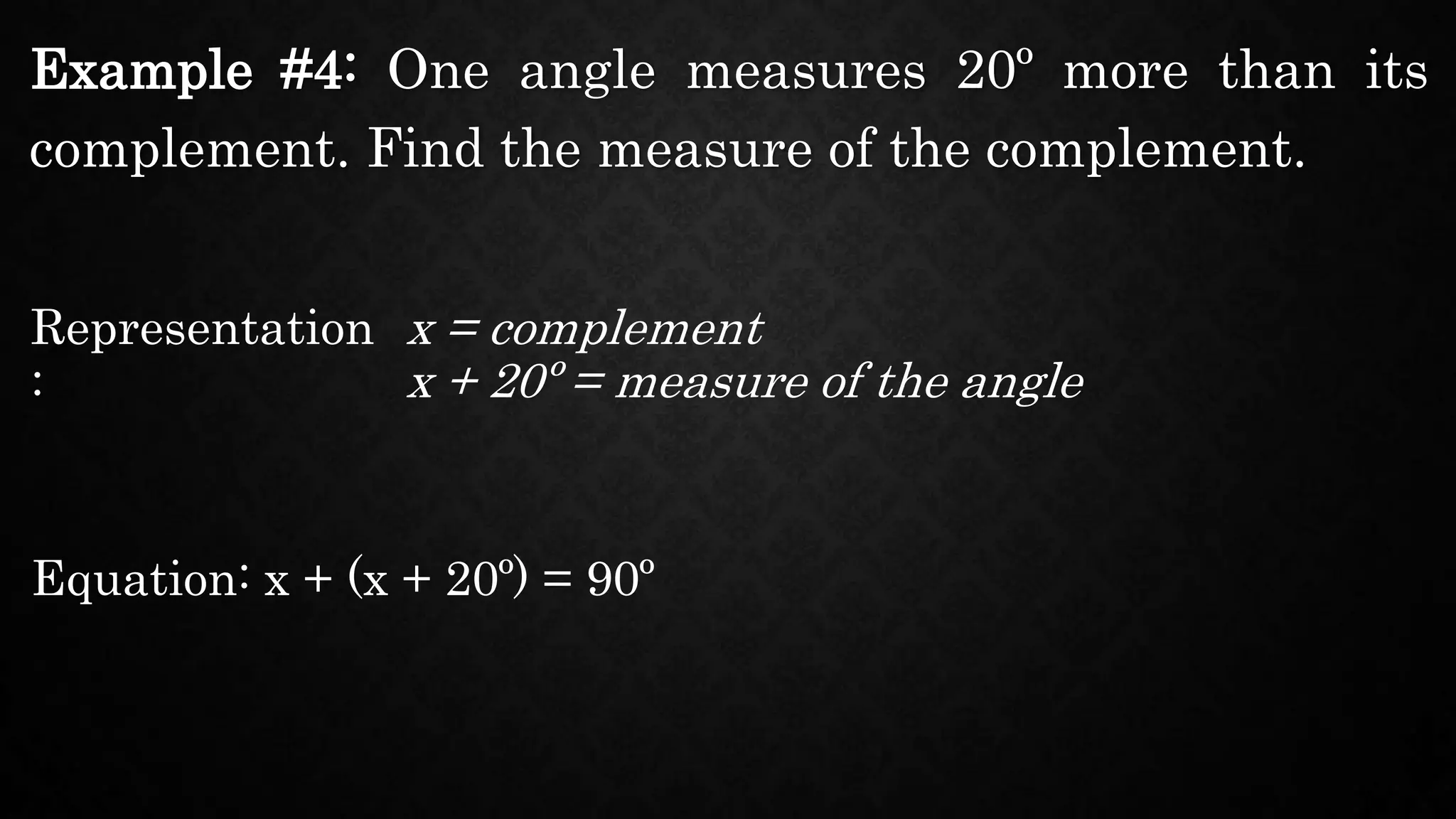 Example #4: One angle measures 20º more than its
complement. Find the measure of the complement.
Representation
:
x = complement
Equation: x + (x + 20º) = 90º
x + 20º = measure of the angle
 
