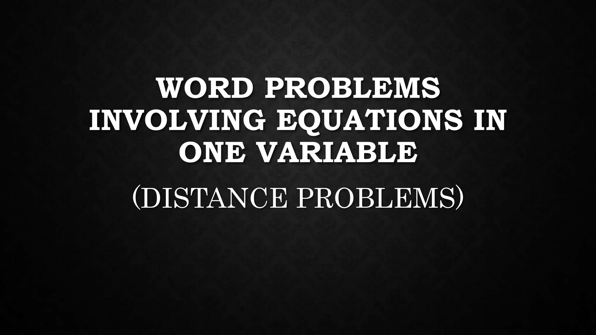WORD PROBLEMS
INVOLVING EQUATIONS IN
ONE VARIABLE
(DISTANCE PROBLEMS)
 