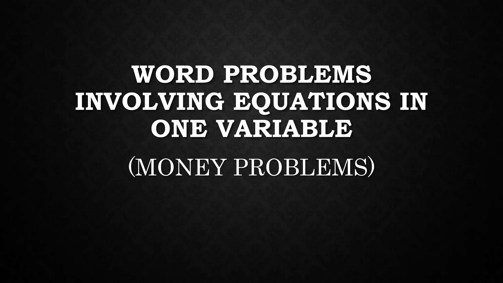 WORD PROBLEMS
INVOLVING EQUATIONS IN
ONE VARIABLE
(MONEY PROBLEMS)
 