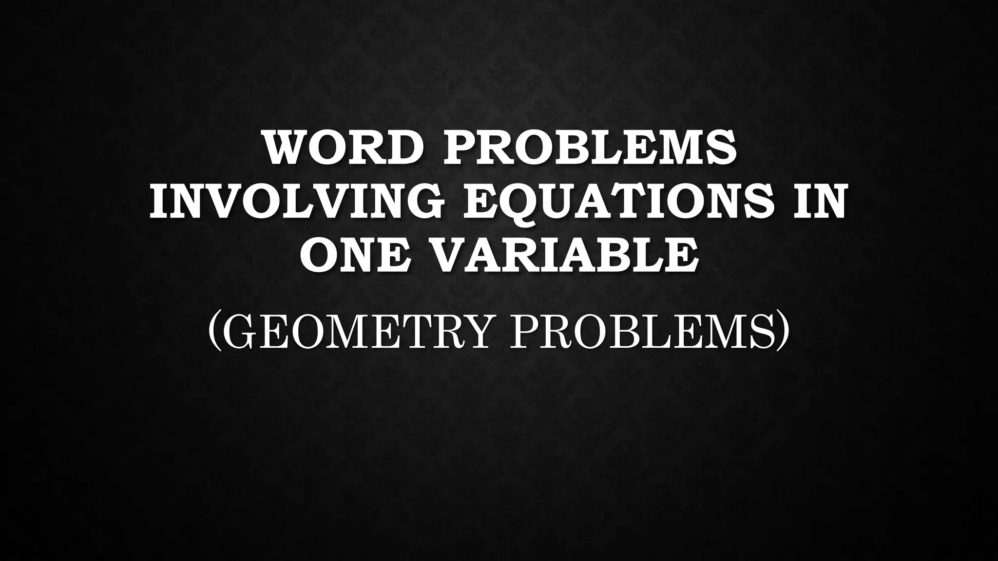 WORD PROBLEMS
INVOLVING EQUATIONS IN
ONE VARIABLE
(GEOMETRY PROBLEMS)
 