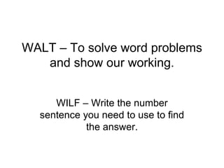 WALT – To solve word problems and show our working. WILF – Write the number sentence you need to use to find the answer. 