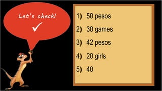 Let’s check! 
 
1) 50 pesos 
2) 30 games 
3) 42 pesos 
4) 20 girls 
5) 40 
 