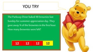 YOU TRY 
The Parkway Diner baked 48 brownies last 
Sunday for customer appreciation day. They 
gave away ¾ of the brownies in the first hour. 
How many brownies were left? 
12 12 12 12 
 