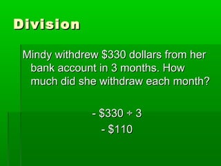 DivisionDivision
Mindy withdrew $330 dollars from herMindy withdrew $330 dollars from her
bank account in 3 months. Howbank account in 3 months. How
much did she withdraw each month?much did she withdraw each month?
- $330 ÷ 3- $330 ÷ 3
- $110- $110
 