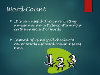 Word Count
 It is very useful if you are writing
an essay or an article containing a
certain amount of words
 Instead of using spell checker to
count words use word count it saves
time.
 