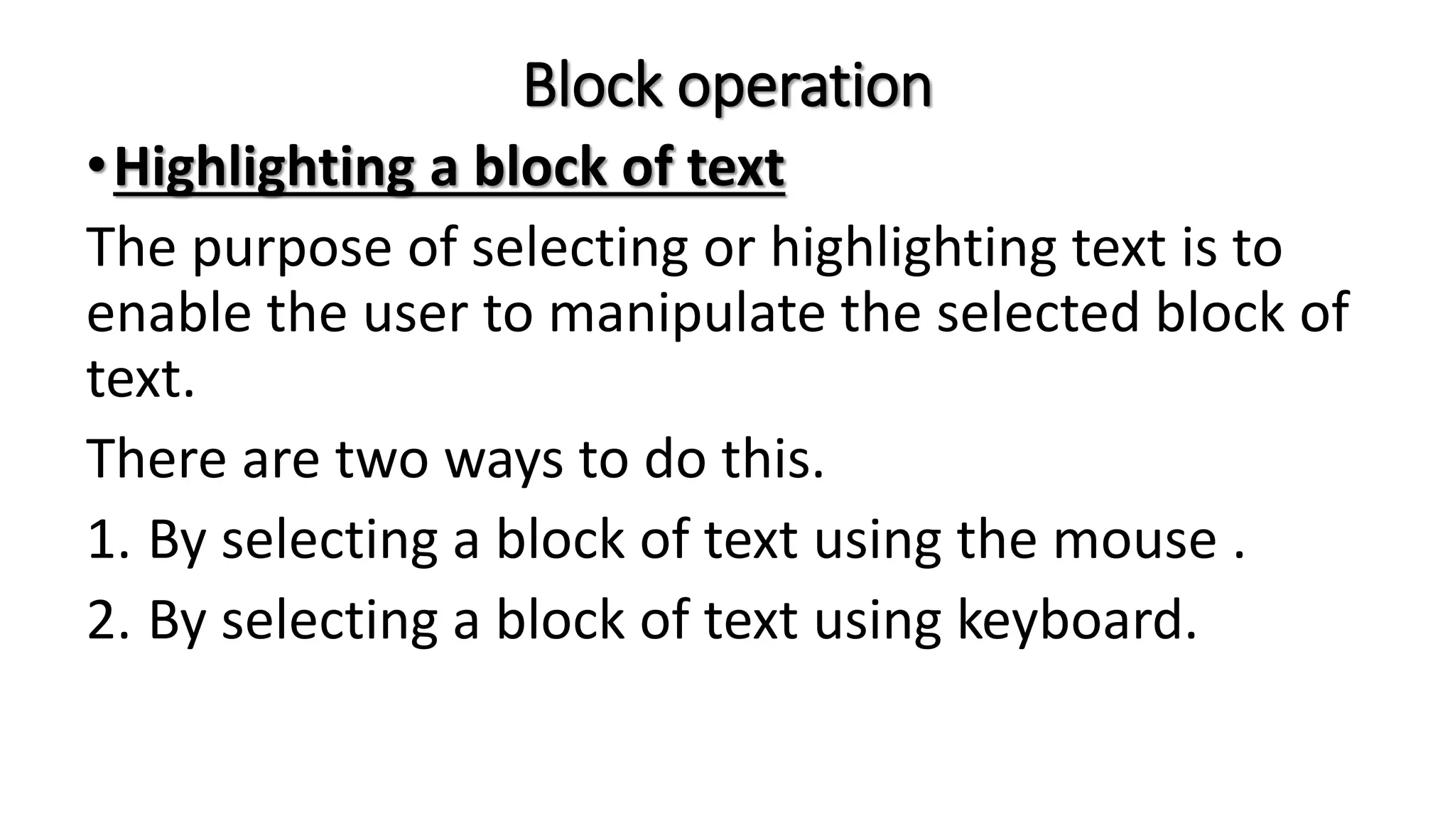 Block operation
•Highlighting a block of text
The purpose of selecting or highlighting text is to
enable the user to manipulate the selected block of
text.
There are two ways to do this.
1. By selecting a block of text using the mouse .
2. By selecting a block of text using keyboard.
 