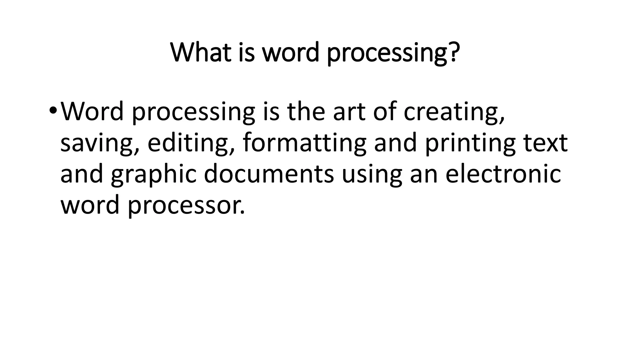 What is word processing?
•Word processing is the art of creating,
saving, editing, formatting and printing text
and graphic documents using an electronic
word processor.
 