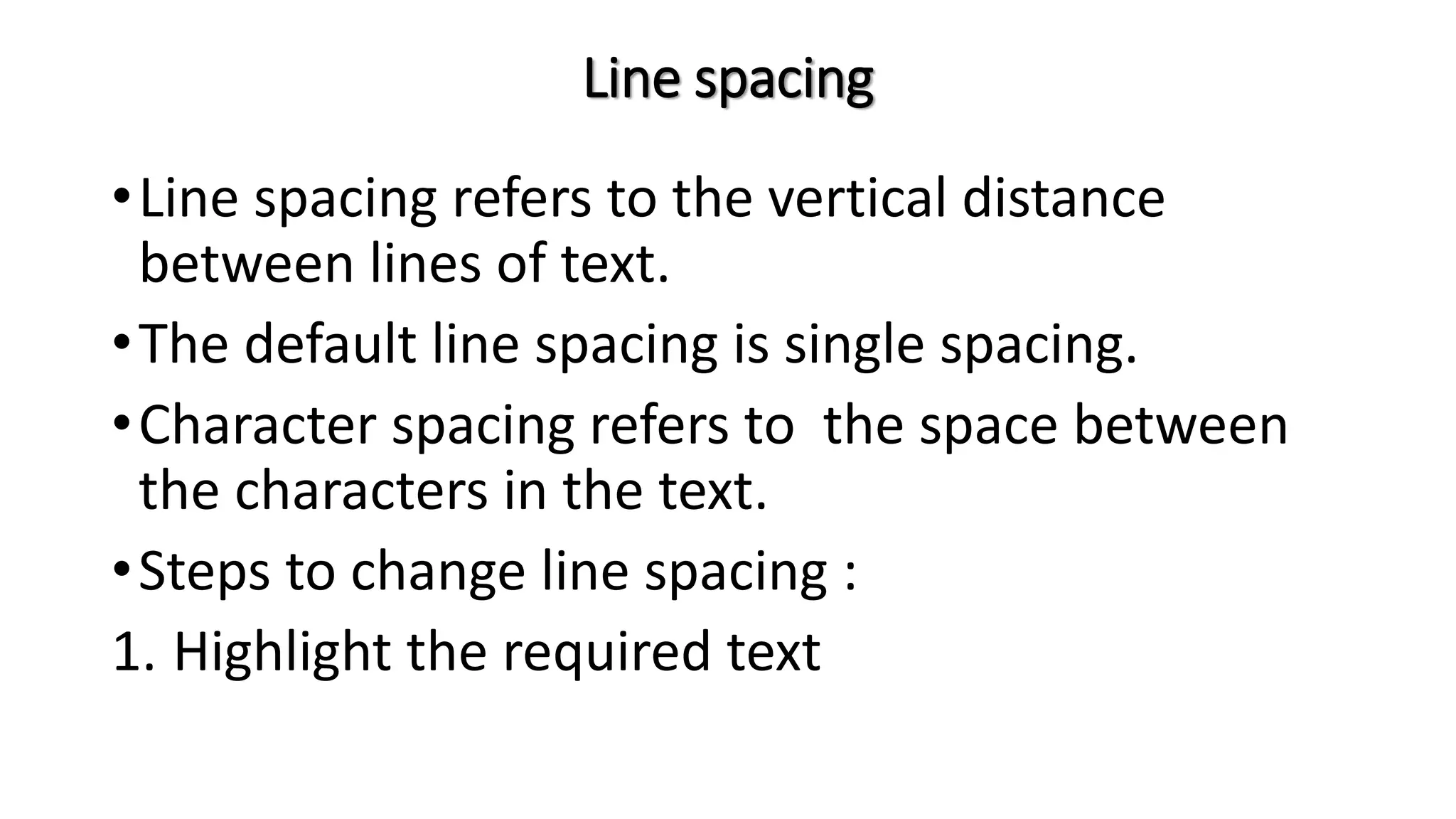 Line spacing
•Line spacing refers to the vertical distance
between lines of text.
•The default line spacing is single spacing.
•Character spacing refers to the space between
the characters in the text.
•Steps to change line spacing :
1. Highlight the required text
 